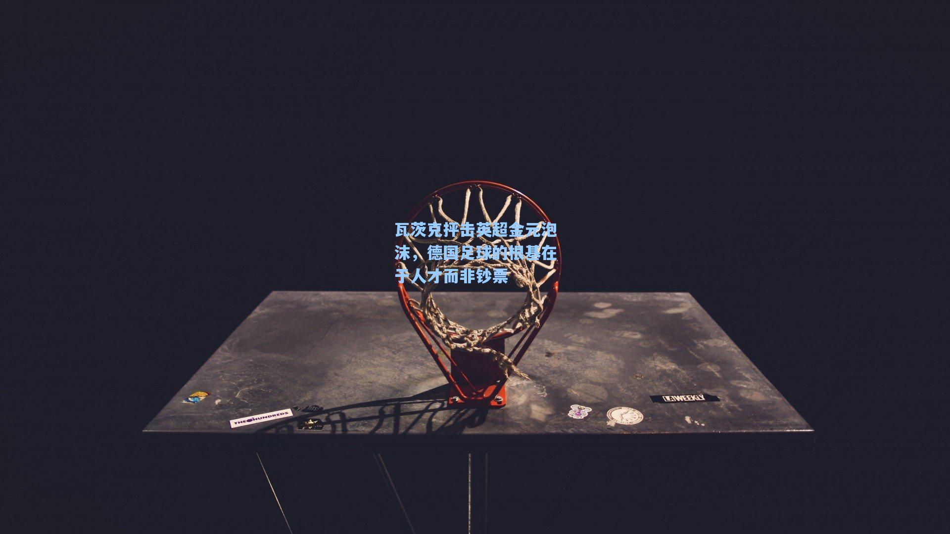 瓦茨克抨击英超金元泡沫，德国足球的根基在于人才而非钞票