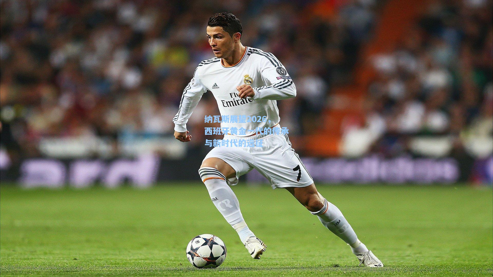 纳瓦斯展望2026，西班牙黄金一代的传承与新时代的远征