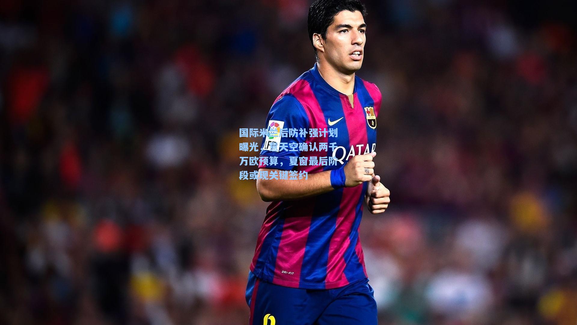 国际米兰后防补强计划曝光，意天空确认两千万欧预算，夏窗最后阶段或现关键签约