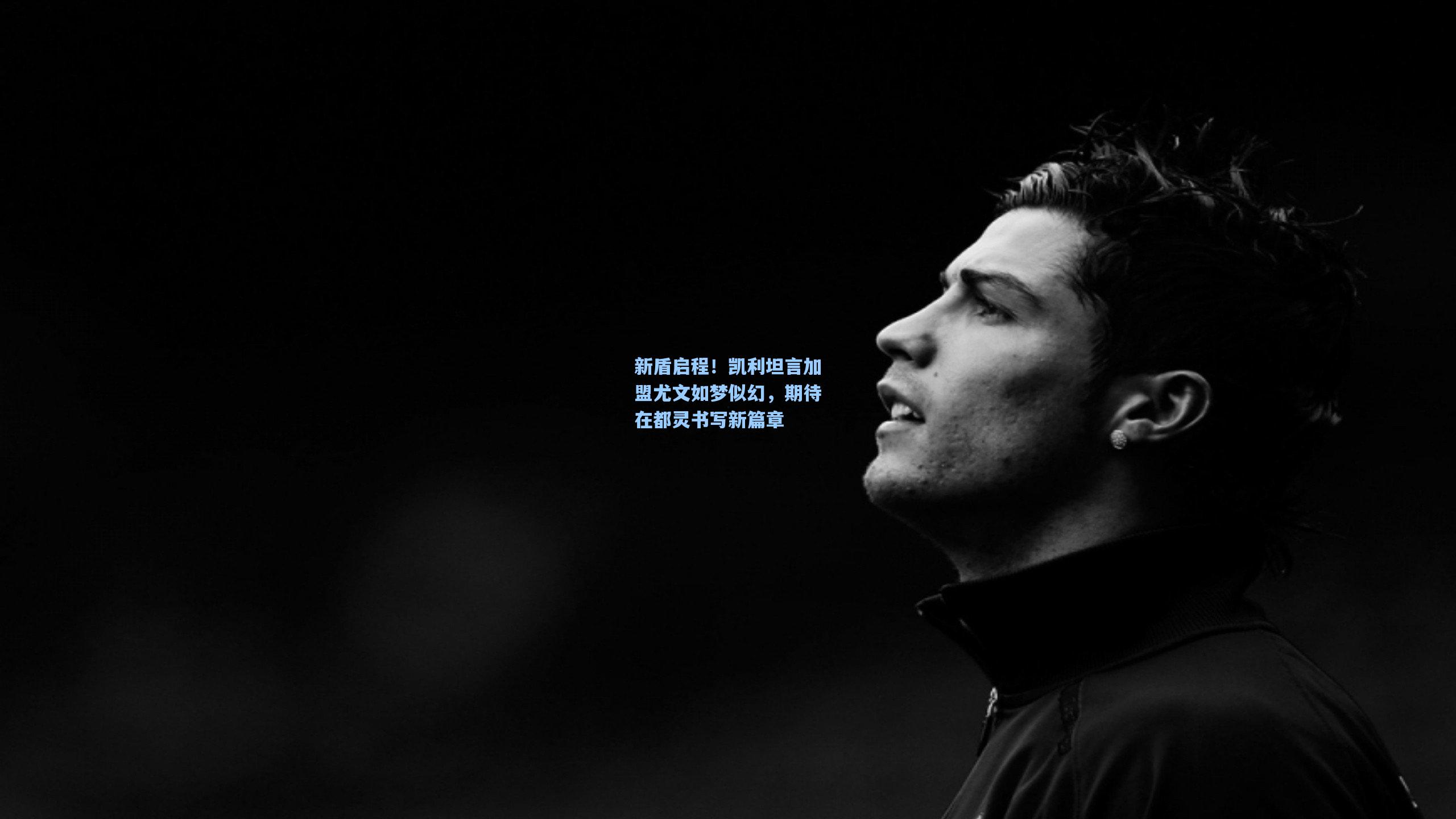 新盾启程！凯利坦言加盟尤文如梦似幻，期待在都灵书写新篇章