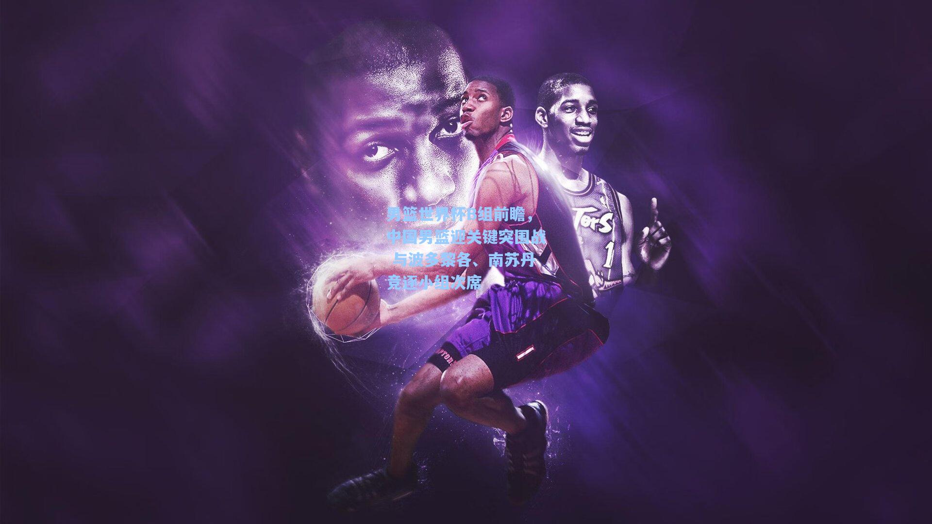 男篮世界杯B组前瞻，中国男篮迎关键突围战 与波多黎各、南苏丹竞逐小组次席