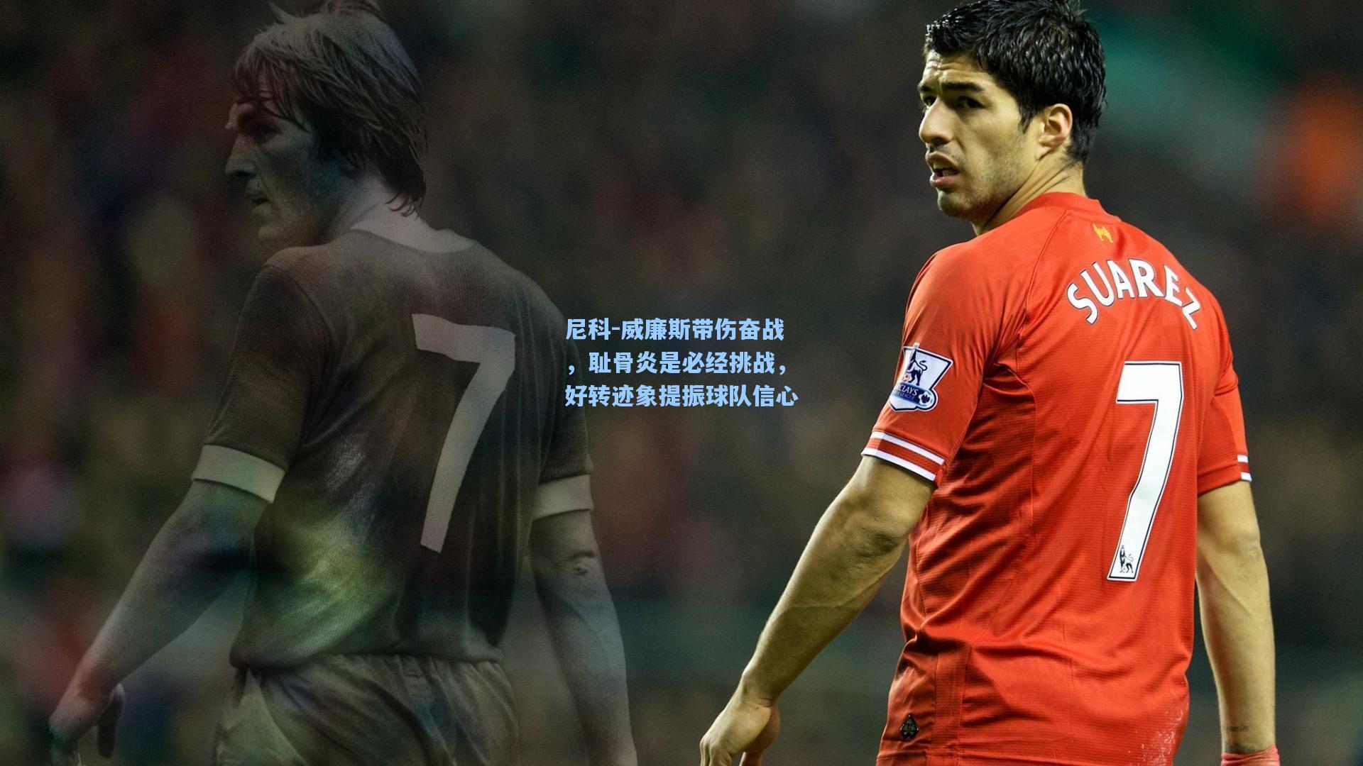 尼科-威廉斯带伤奋战，耻骨炎是必经挑战，好转迹象提振球队信心