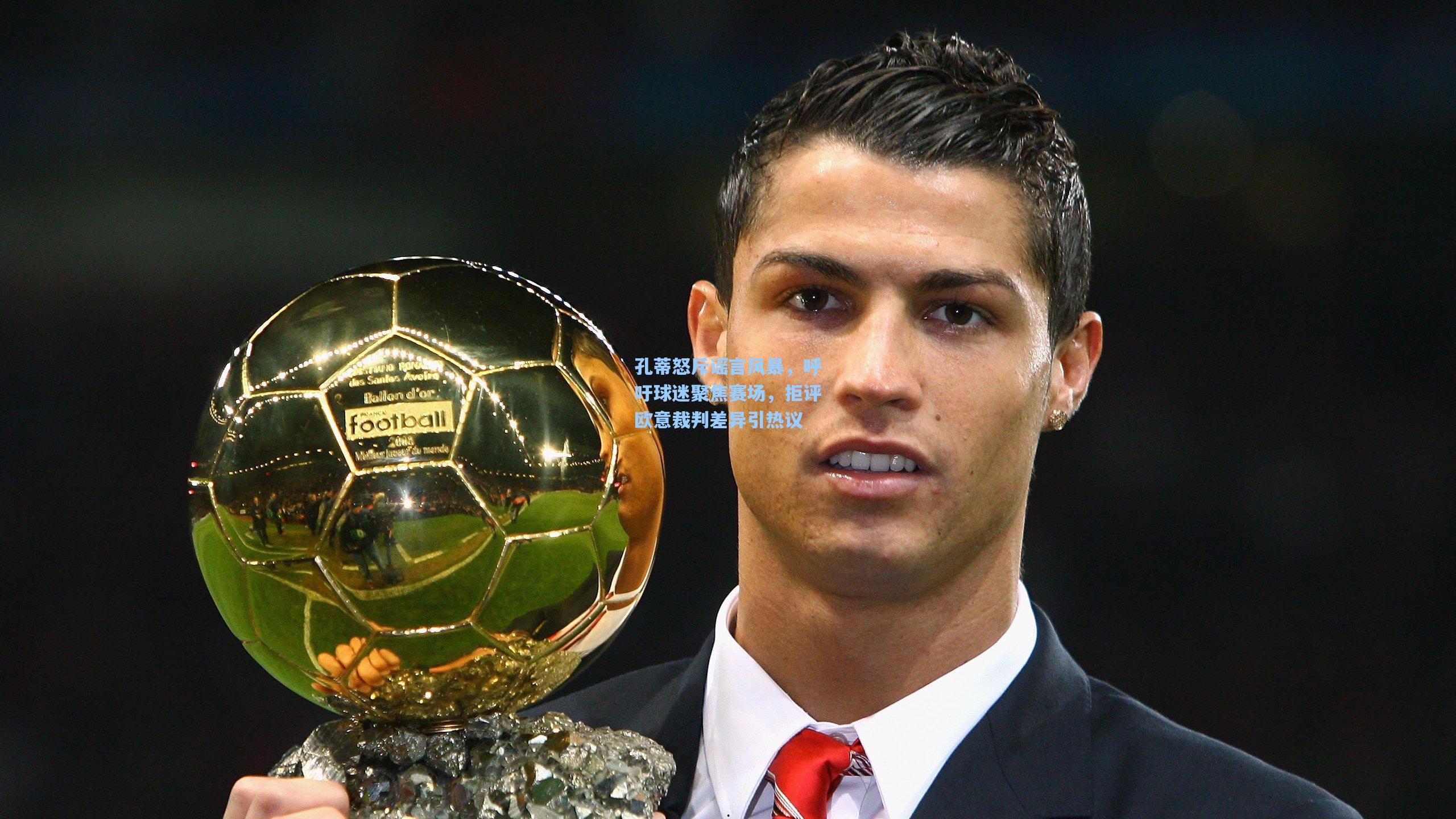 孔蒂怒斥谣言风暴，呼吁球迷聚焦赛场，拒评欧意裁判差异引热议