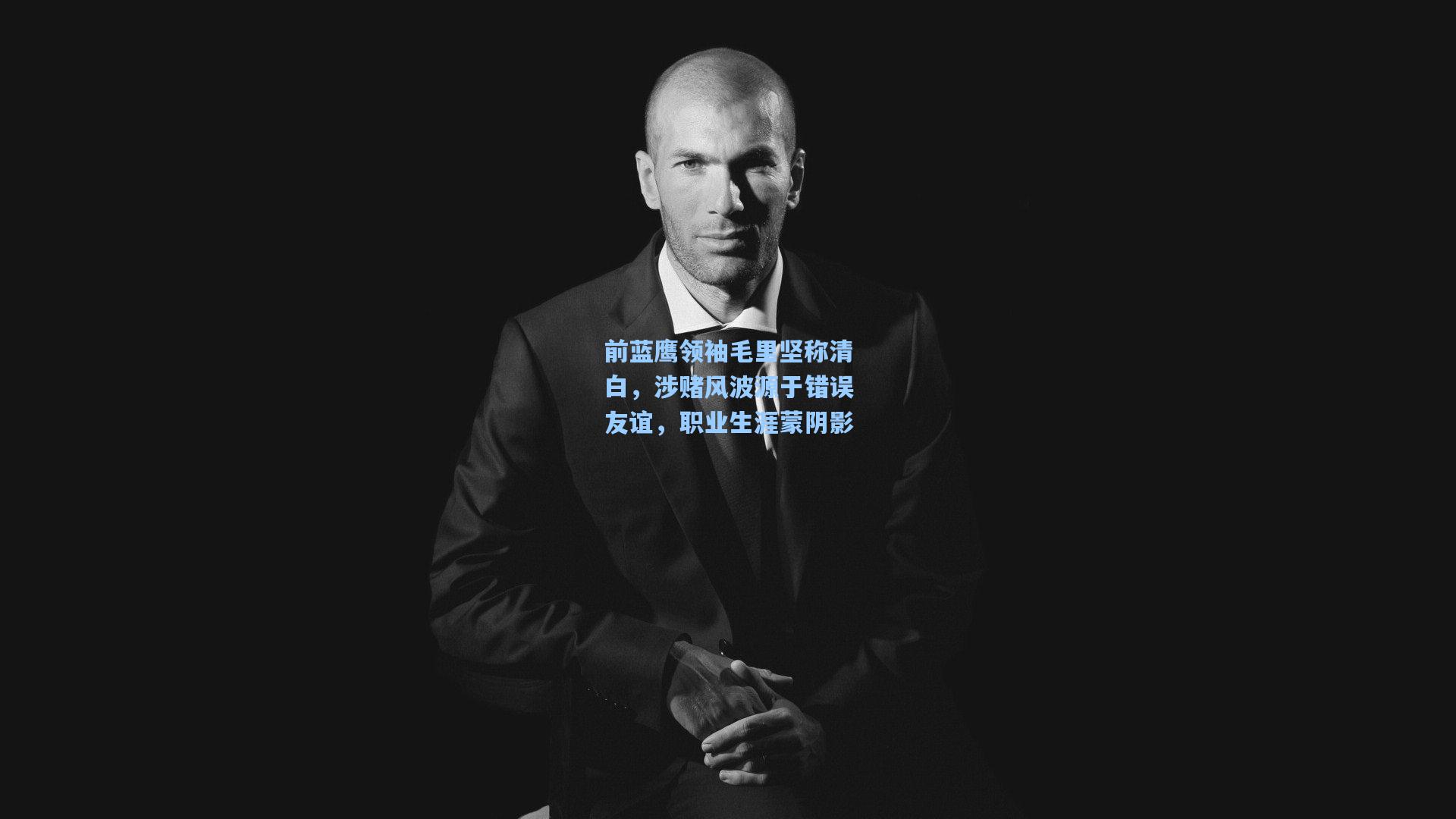 前蓝鹰领袖毛里坚称清白，涉赌风波源于错误友谊，职业生涯蒙阴影