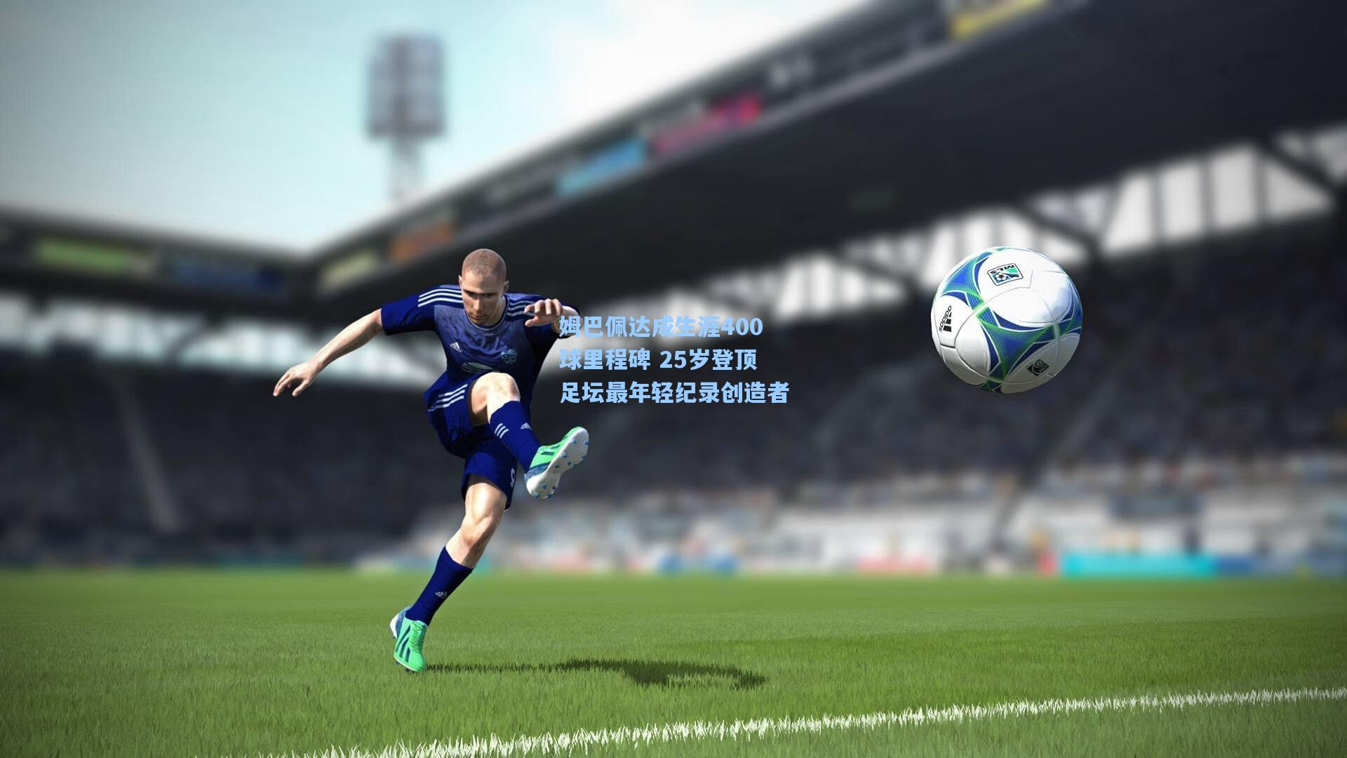 姆巴佩达成生涯400球里程碑 25岁登顶足坛最年轻纪录创造者