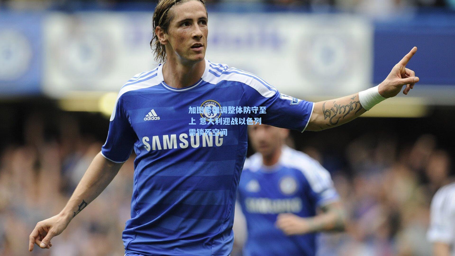 加图索强调整体防守至上 意大利迎战以色列需锁死空间