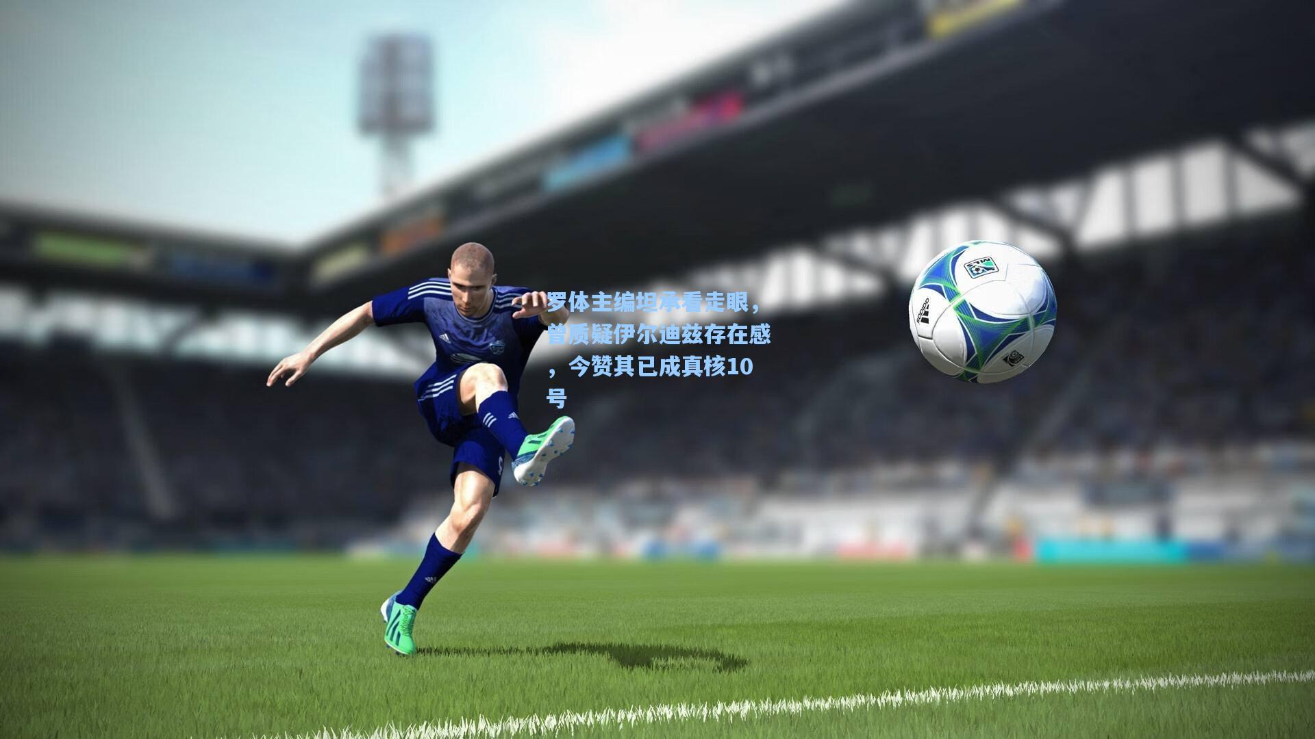 罗体主编坦承看走眼，曾质疑伊尔迪兹存在感，今赞其已成真核10号