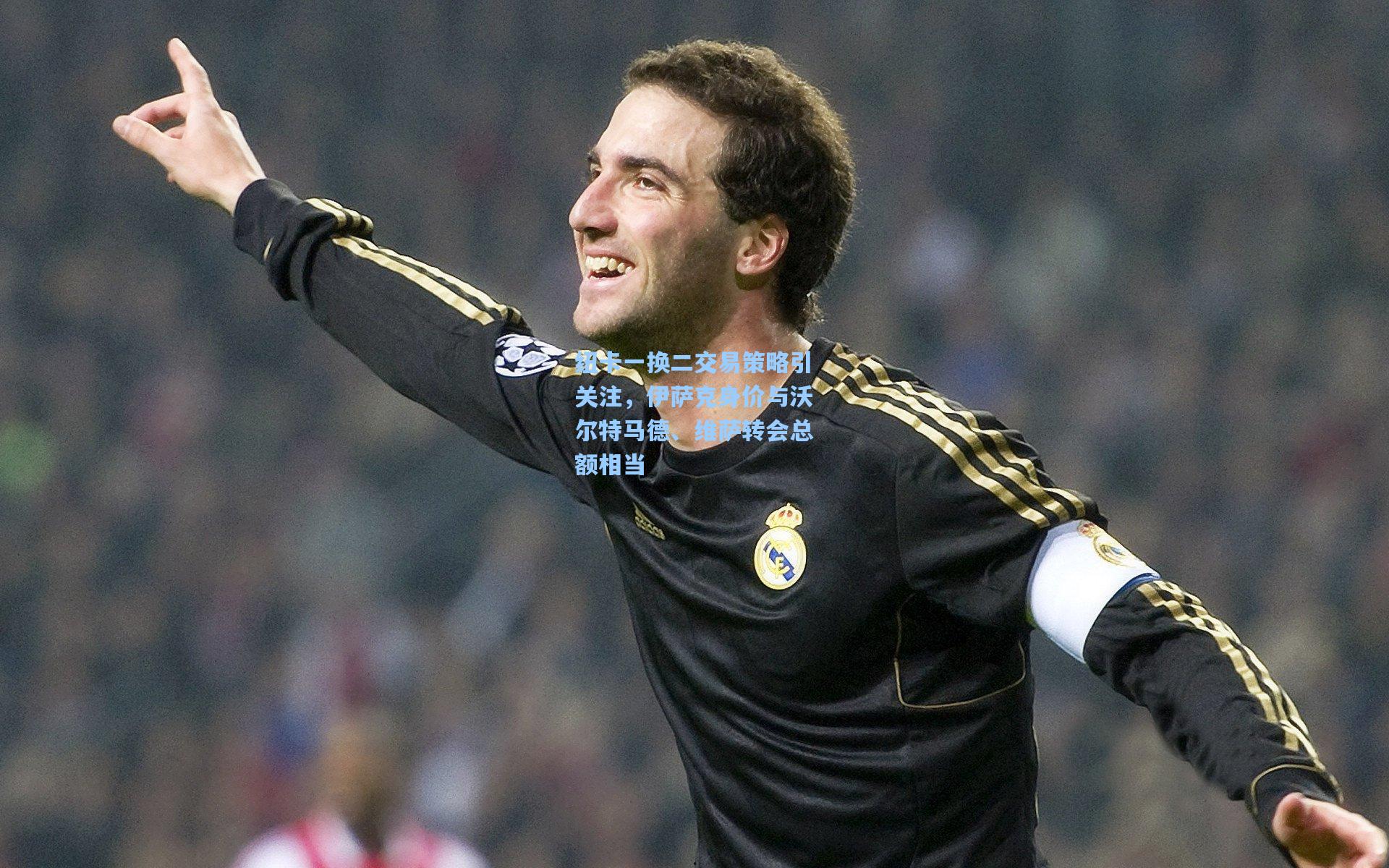 纽卡一换二交易策略引关注，伊萨克身价与沃尔特马德、维萨转会总额相当