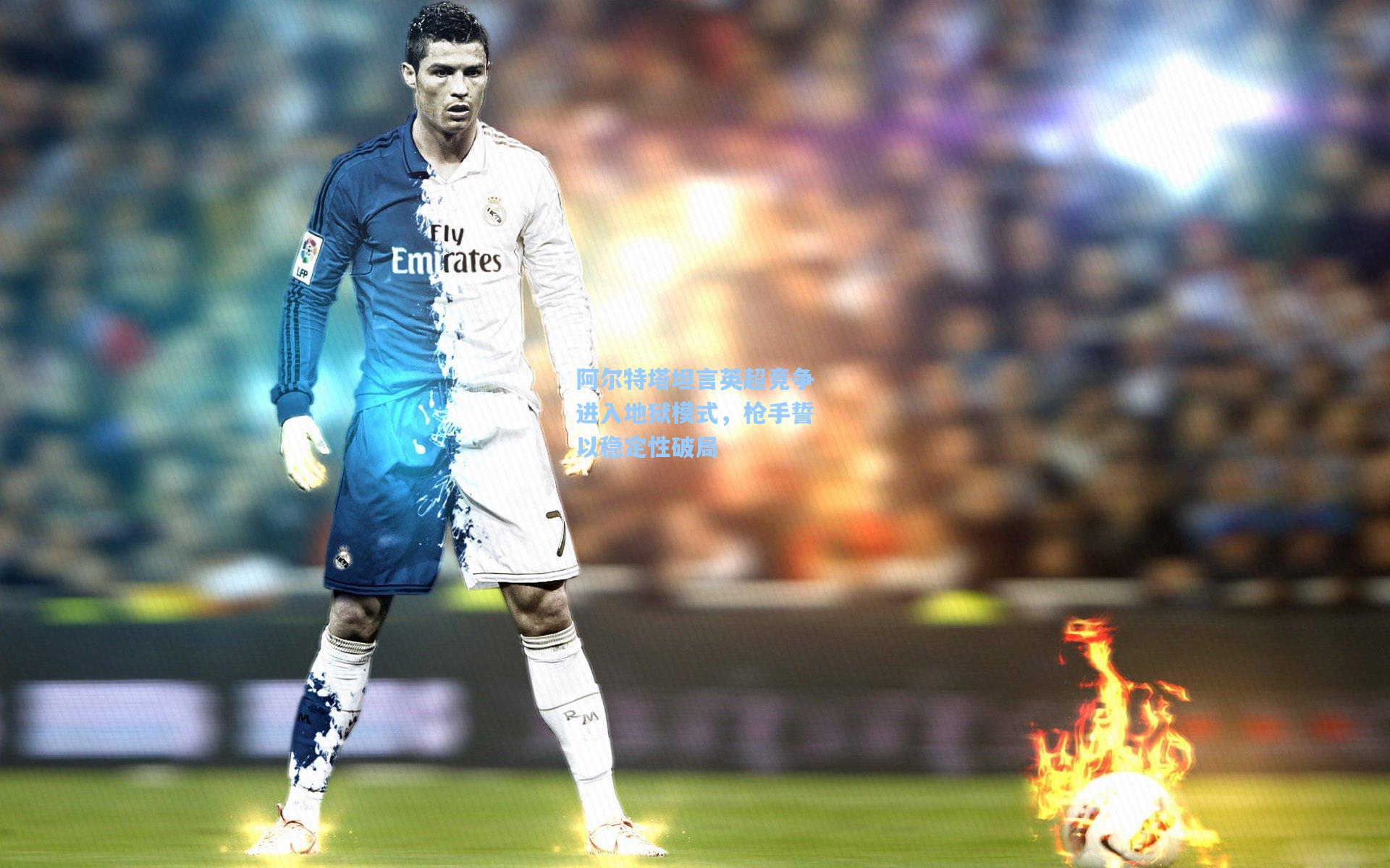 阿尔特塔坦言英超竞争进入地狱模式，枪手誓以稳定性破局