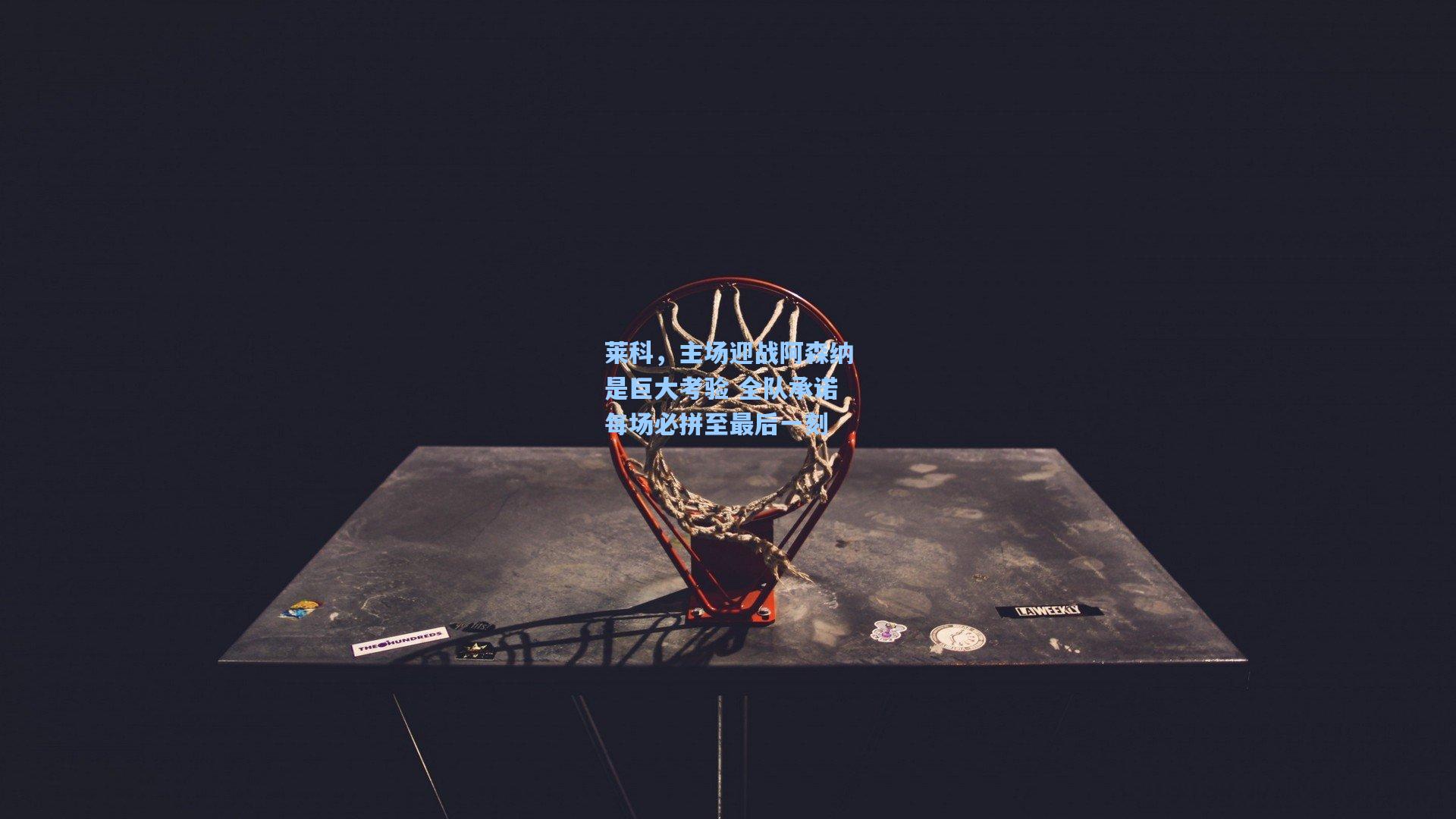 莱科，主场迎战阿森纳是巨大考验 全队承诺每场必拼至最后一刻